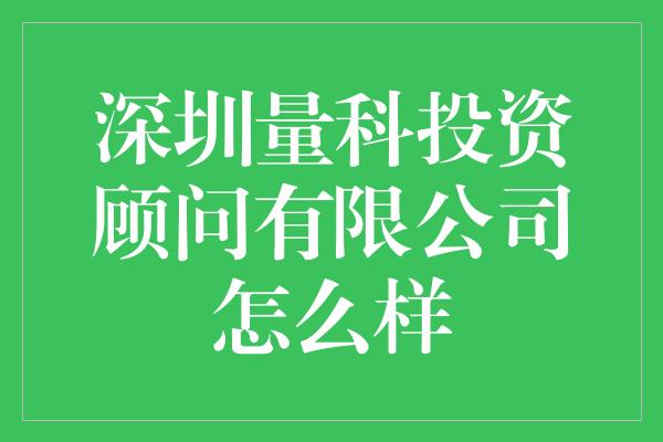 深圳量科投资顾问有限公司怎么样