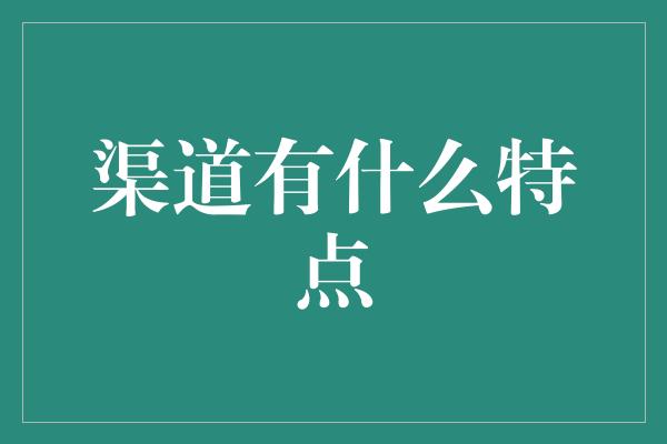 渠道有什么特点