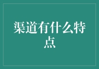 深度解析：渠道特点及其对企业营销的重要性