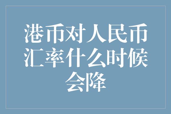 港币对人民币汇率什么时候会降