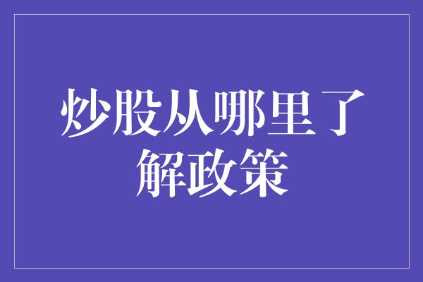 炒股从哪里了解政策