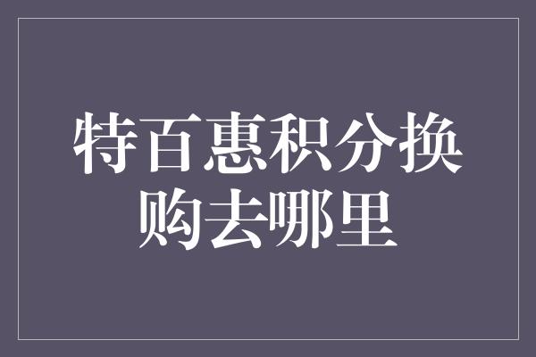 特百惠积分换购去哪里