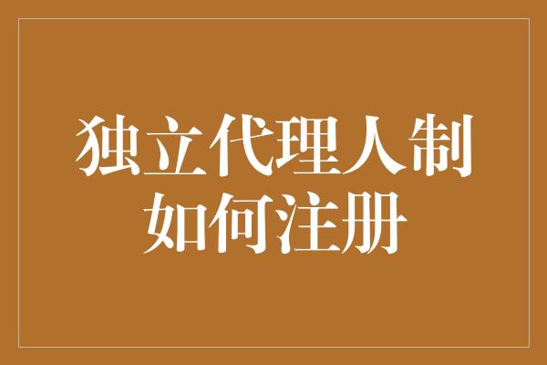 独立代理人制如何注册