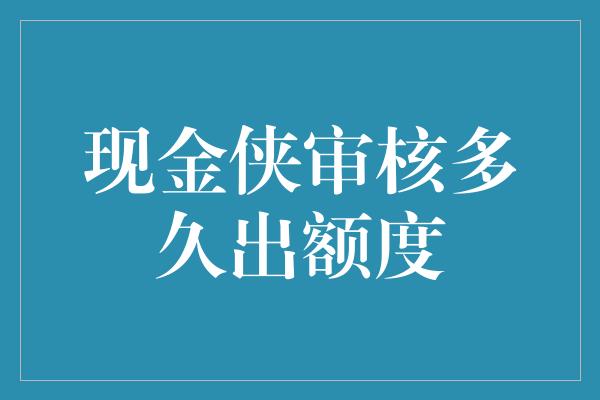 现金侠审核多久出额度