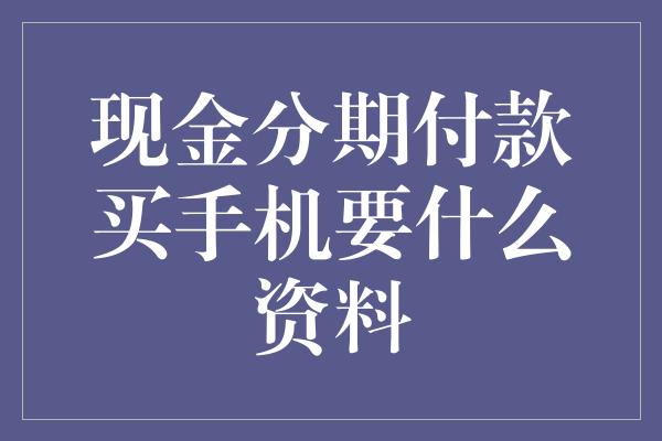 现金分期付款买手机要什么资料