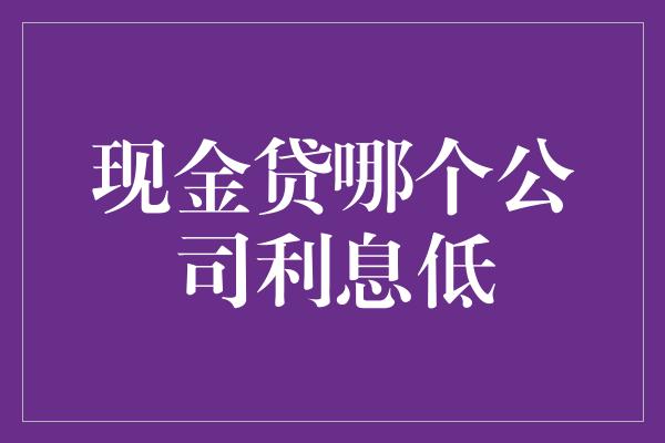 现金贷哪个公司利息低