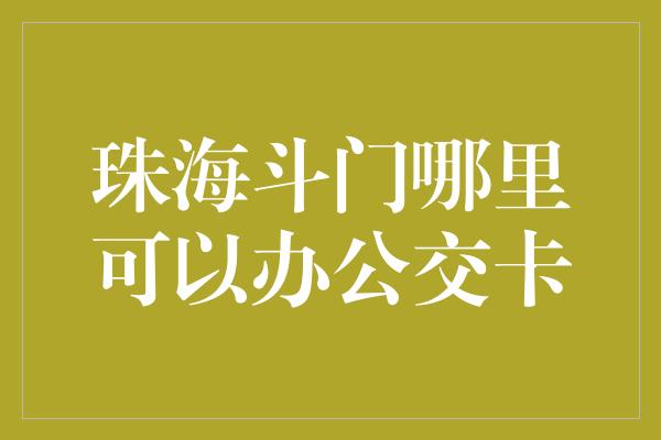 珠海斗门哪里可以办公交卡