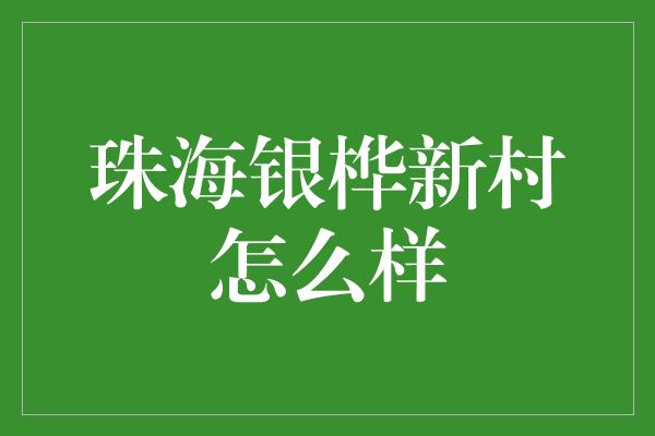 珠海银桦新村怎么样