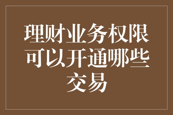 理财业务权限可以开通哪些交易