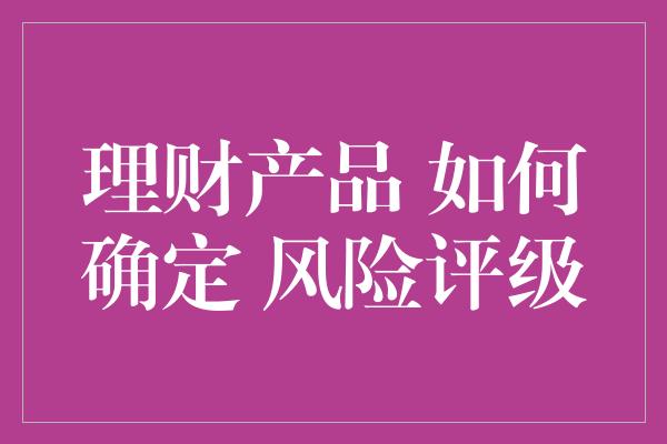 理财产品 如何确定 风险评级