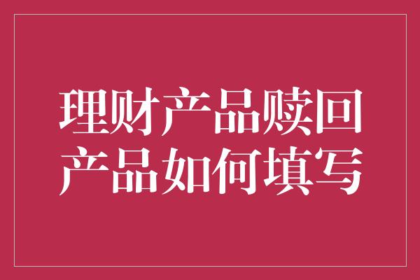 理财产品赎回产品如何填写