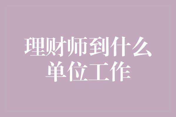 理财师到什么单位工作