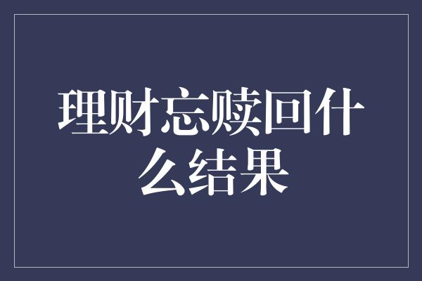 理财忘赎回什么结果