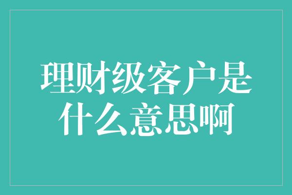 理财级客户是什么意思啊