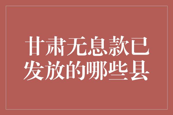 甘肃无息款已发放的哪些县