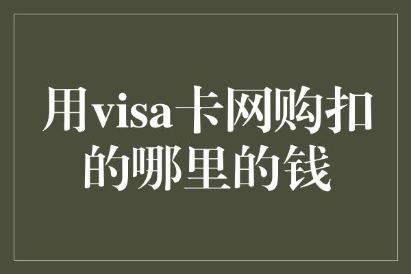 用visa卡网购扣的哪里的钱