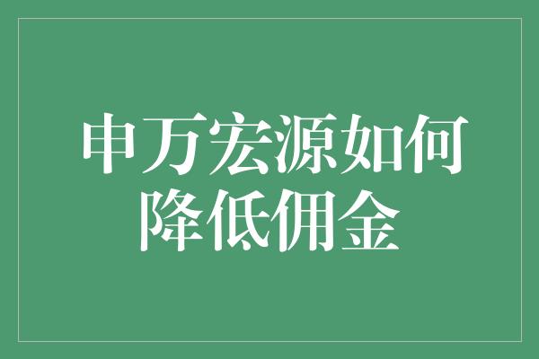 申万宏源如何降低佣金