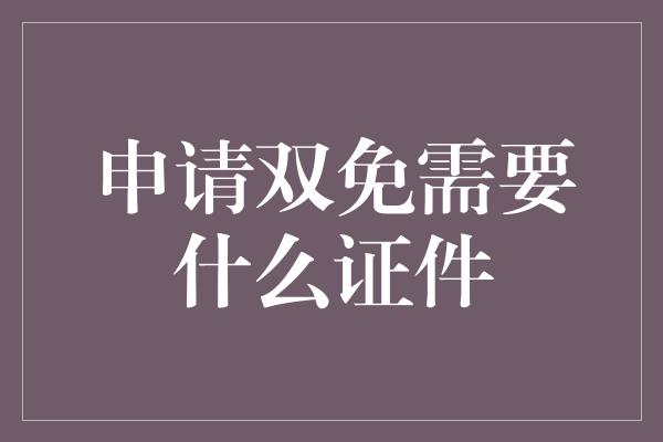 申请双免需要什么证件