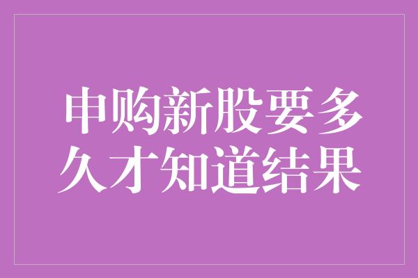 申购新股要多久才知道结果