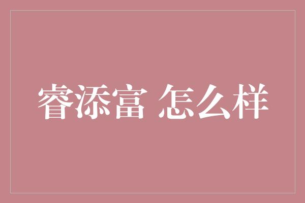 睿添富 怎么样