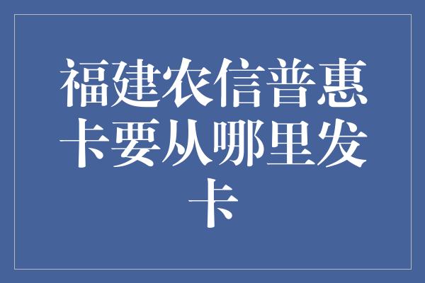 福建农信普惠卡要从哪里发卡