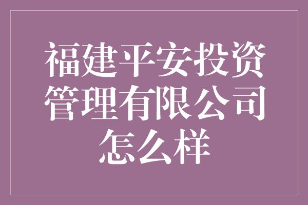 福建平安投资管理有限公司怎么样