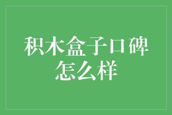 积木盒子口碑怎么样