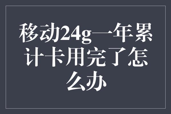 移动24g一年累计卡用完了怎么办