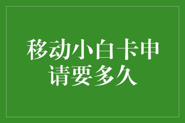 移动小白卡申请要多久