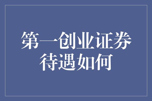 第一创业证券待遇如何