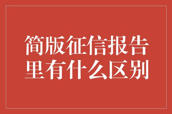 简版征信报告里有什么区别