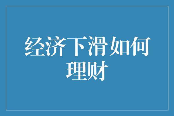 经济下滑如何理财