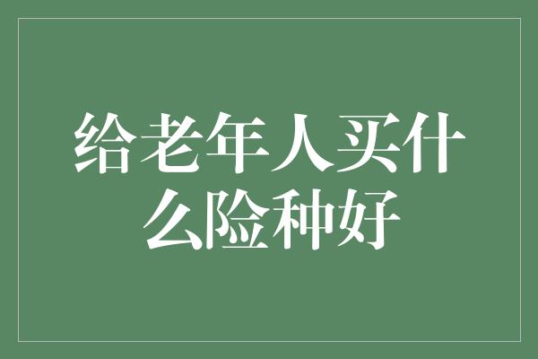 给老年人买什么险种好