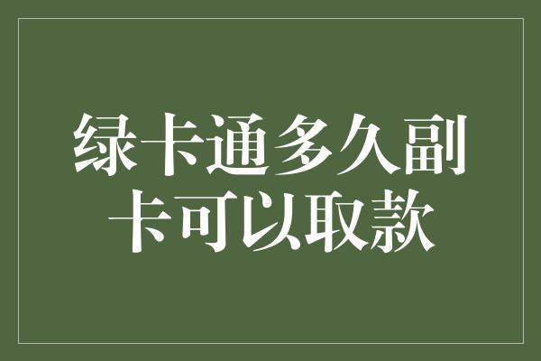 绿卡通多久副卡可以取款