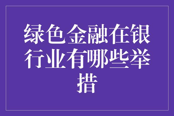 绿色金融在银行业有哪些举措