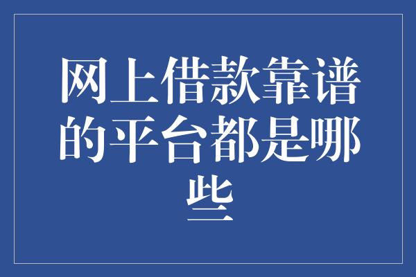 网上借款靠谱的平台都是哪些