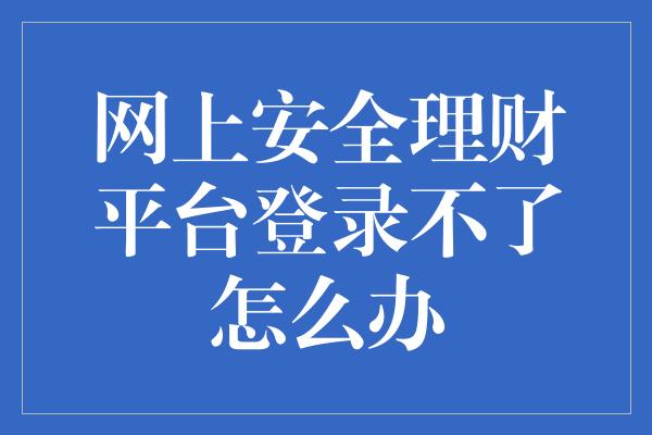 网上安全理财平台登录不了怎么办