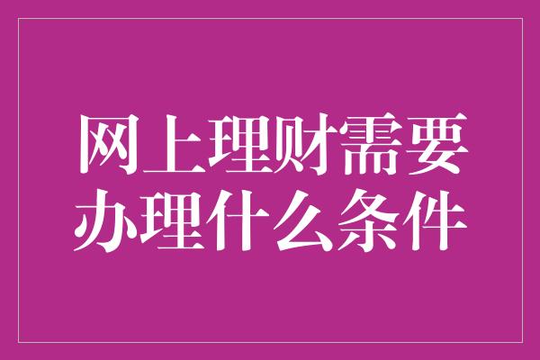 网上理财需要办理什么条件