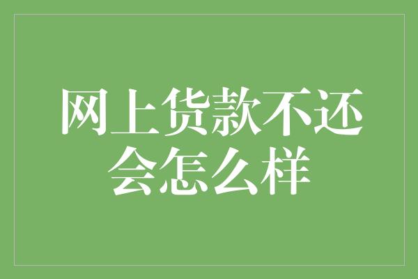 网上货款不还会怎么样