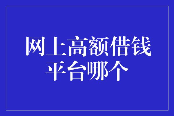 网上高额借钱平台哪个