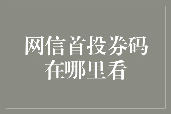 网信首投券码在哪里看