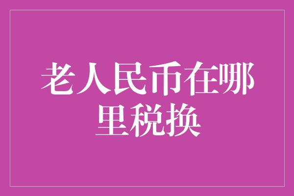 老人民币在哪里税换