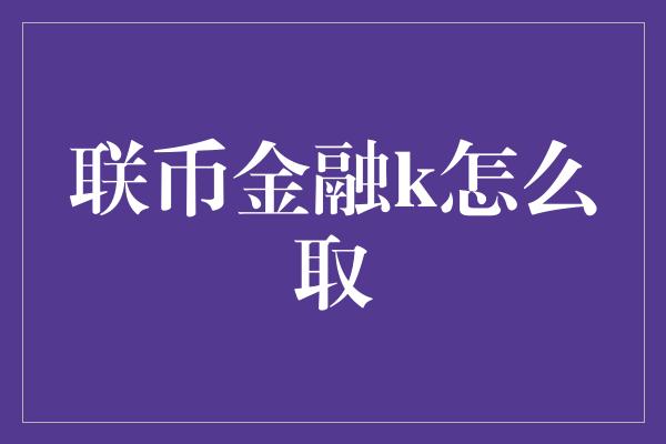 联币金融k怎么取