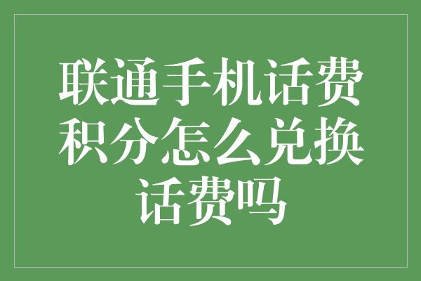 联通手机话费积分怎么兑换话费吗