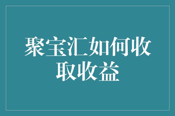 聚宝汇如何收取收益