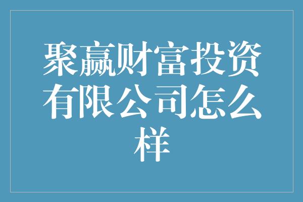 聚赢财富投资有限公司怎么样