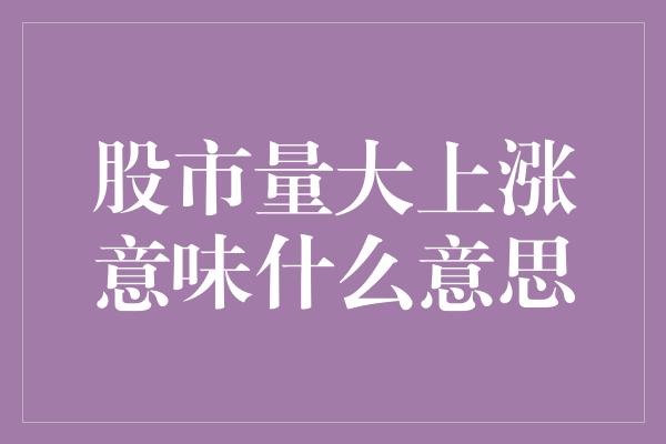 股市量大上涨意味什么意思