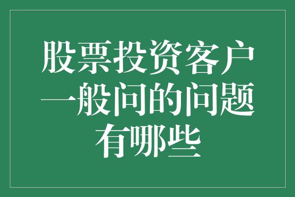 股票投资客户一般问的问题有哪些