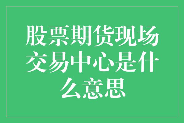 股票期货现场交易中心是什么意思