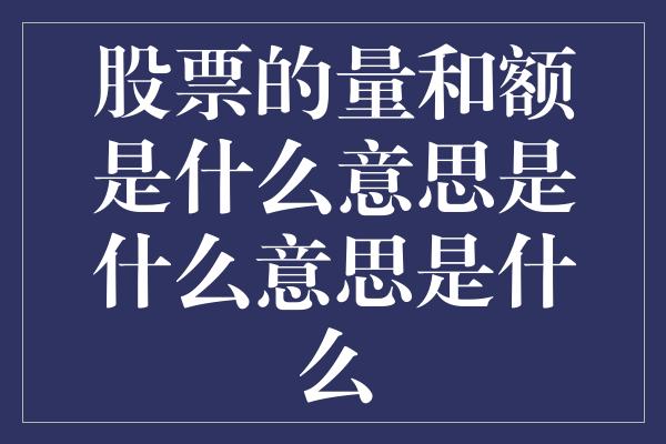 股票的量和额是什么意思是什么意思是什么